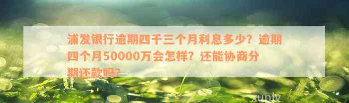 浦发银行逾期四千三个月利息多少？逾期四个月50000万会怎样？还能协商分期还款吗？