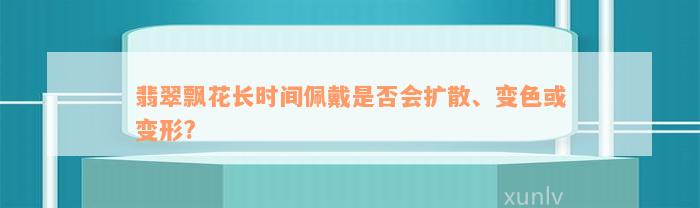 翡翠飘花长时间佩戴是否会扩散、变色或变形?