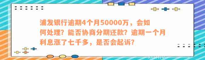 浦发银行逾期4个月50000万，会如何处理？能否协商分期还款？逾期一个月利息涨了七千多，是否会起诉？