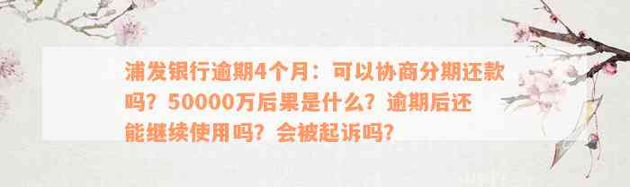 浦发银行逾期4个月：可以协商分期还款吗？50000万后果是什么？逾期后还能继续使用吗？会被起诉吗？