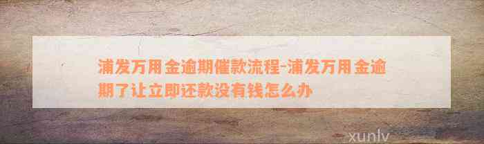 浦发万用金逾期催款流程-浦发万用金逾期了让立即还款没有钱怎么办