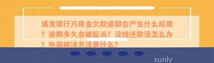 浦发银行万用金欠款逾期会产生什么后果？逾期多久会被起诉？没钱还款该怎么办？协商解决方法是什么？