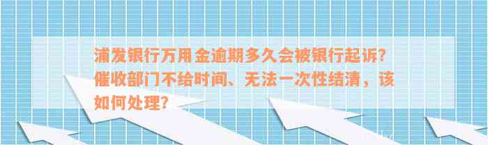 浦发银行万用金逾期多久会被银行起诉？催收部门不给时间、无法一次性结清，该如何处理？