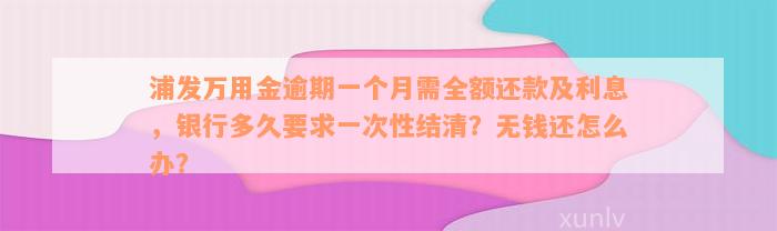 浦发万用金逾期一个月需全额还款及利息，银行多久要求一次性结清？无钱还怎么办？