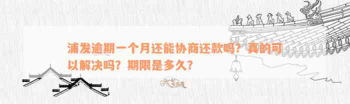 浦发逾期一个月还能协商还款吗？真的可以解决吗？期限是多久？