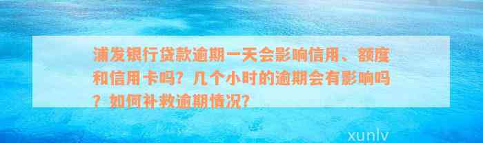 浦发银行贷款逾期一天会影响信用、额度和信用卡吗？几个小时的逾期会有影响吗？如何补救逾期情况？