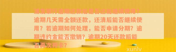 浦发银行逾期还款后是否还能继续使用？逾期几天需全额还款，还清后能否继续使用？若逾期如何处理，能否申请分期？逾期违约金能否撤销？逾期20天还款后能否再次开卡？