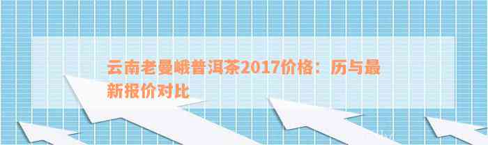 云南老曼峨普洱茶2017价格：历与最新报价对比