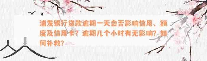 浦发银行贷款逾期一天会否影响信用、额度及信用卡？逾期几个小时有无影响？如何补救？