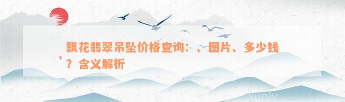 飘花翡翠吊坠价格查询：、图片、多少钱？含义解析