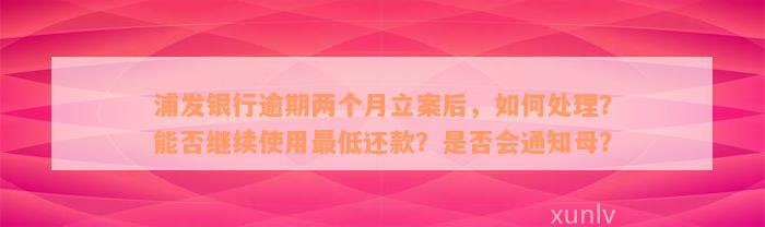 浦发银行逾期两个月立案后，如何处理？能否继续使用最低还款？是否会通知母？