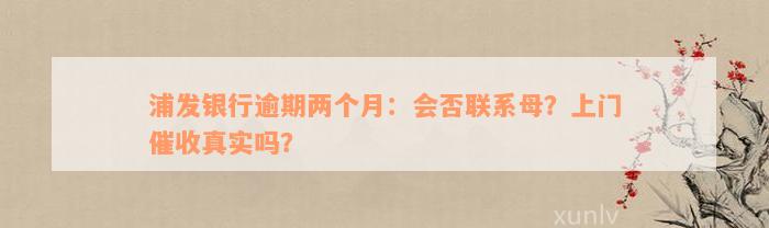 浦发银行逾期两个月：会否联系母？上门催收真实吗？