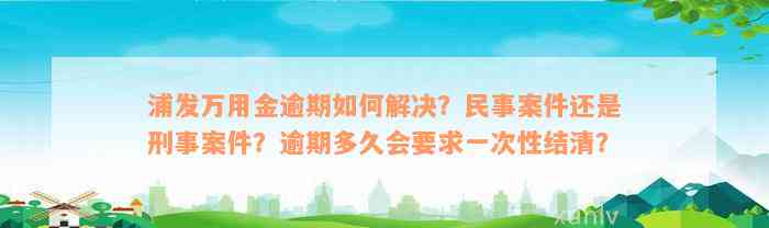 浦发万用金逾期如何解决？民事案件还是刑事案件？逾期多久会要求一次性结清？