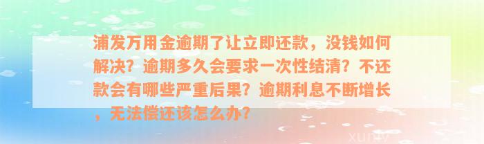 浦发万用金逾期了让立即还款，没钱如何解决？逾期多久会要求一次性结清？不还款会有哪些严重后果？逾期利息不断增长，无法偿还该怎么办？