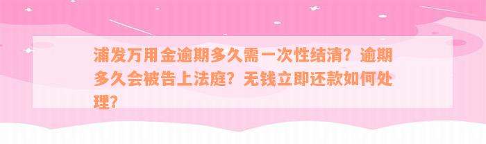 浦发万用金逾期多久需一次性结清？逾期多久会被告上法庭？无钱立即还款如何处理？