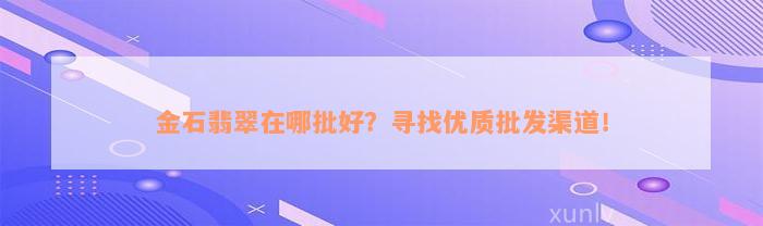 金石翡翠在哪批好？寻找优质批发渠道！