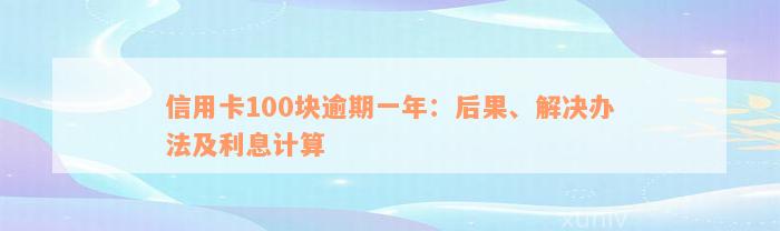 信用卡100块逾期一年：后果、解决办法及利息计算