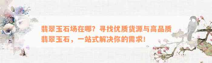 翡翠玉石场在哪？寻找优质货源与高品质翡翠玉石，一站式解决你的需求！