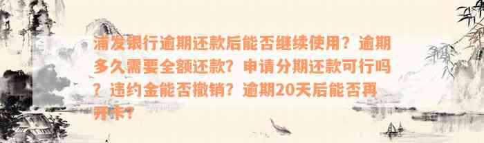 浦发银行逾期还款后能否继续使用？逾期多久需要全额还款？申请分期还款可行吗？违约金能否撤销？逾期20天后能否再开卡？