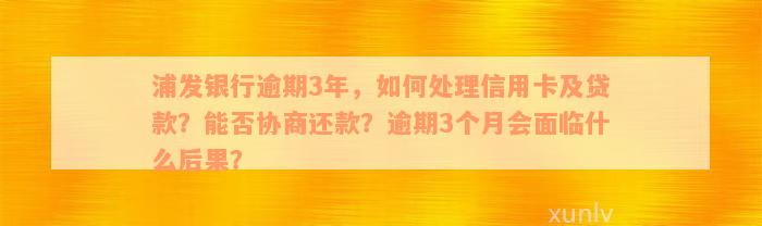 浦发银行逾期3年，如何处理信用卡及贷款？能否协商还款？逾期3个月会面临什么后果？