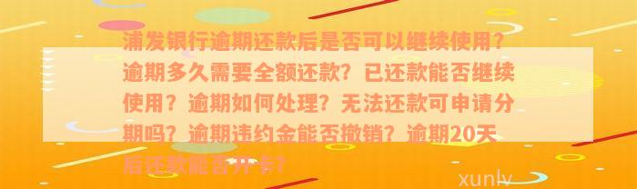 浦发银行逾期还款后是否可以继续使用？逾期多久需要全额还款？已还款能否继续使用？逾期如何处理？无法还款可申请分期吗？逾期违约金能否撤销？逾期20天后还款能否开卡？