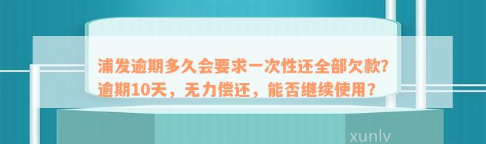 浦发逾期多久会要求一次性还全部欠款？逾期10天，无力偿还，能否继续使用？