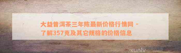 大益普洱茶三年陈最新价格行情网 - 了解357克及其它规格的价格信息