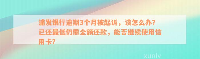 浦发银行逾期3个月被起诉，该怎么办？已还最低仍需全额还款，能否继续使用信用卡？