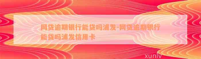 网贷逾期银行能贷吗浦发-网贷逾期银行能贷吗浦发信用卡