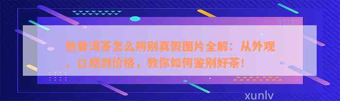 熟普洱茶怎么辨别真假图片全解：从外观、口感到价格，教你如何鉴别好茶！