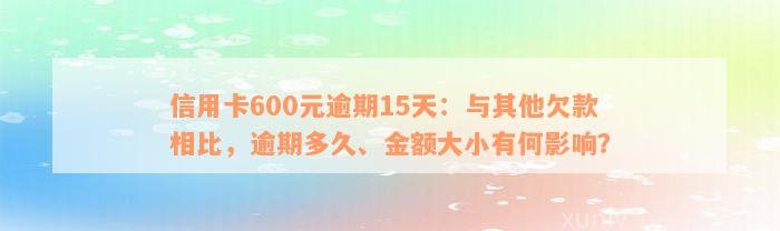 信用卡600元逾期15天：与其他欠款相比，逾期多久、金额大小有何影响？