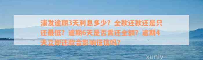 浦发逾期3天利息多少？全款还款还是只还最低？逾期6天是否需还全额？逾期4天立即还款会影响征信吗？