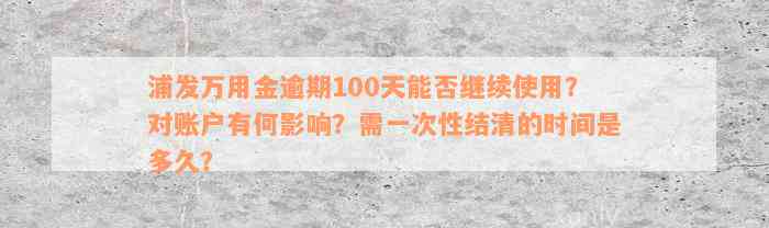 浦发万用金逾期100天能否继续使用？对账户有何影响？需一次性结清的时间是多久？