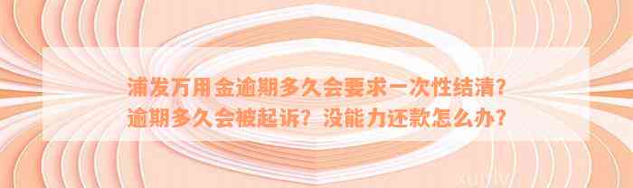 浦发万用金逾期多久会要求一次性结清？逾期多久会被起诉？没能力还款怎么办？