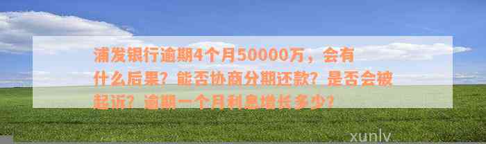 浦发银行逾期4个月50000万，会有什么后果？能否协商分期还款？是否会被起诉？逾期一个月利息增长多少？