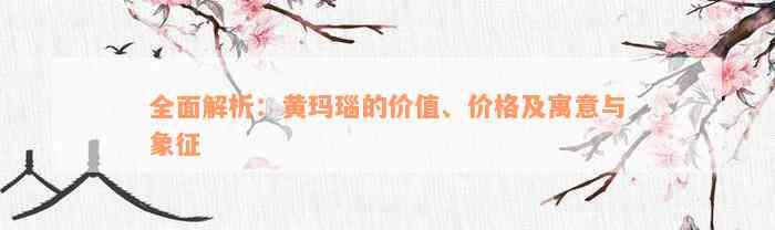 全面解析：黄玛瑙的价值、价格及寓意与象征