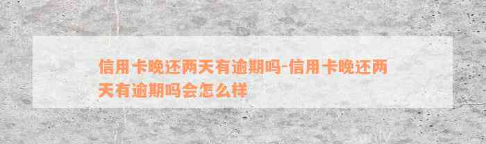 信用卡晚还两天有逾期吗-信用卡晚还两天有逾期吗会怎么样