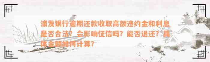 浦发银行逾期还款收取高额违约金和利息是否合法？会影响征信吗？能否退还？具体金额如何计算？