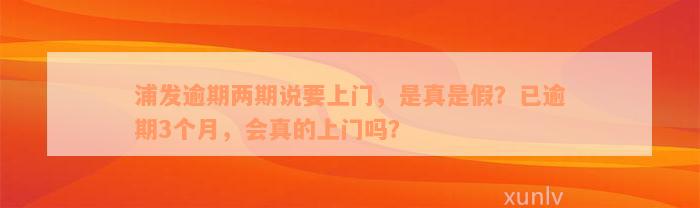 浦发逾期两期说要上门，是真是假？已逾期3个月，会真的上门吗？