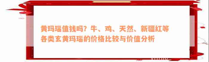 黄玛瑙值钱吗？牛、鸡、天然、新疆红等各类玄黄玛瑙的价格比较与价值分析