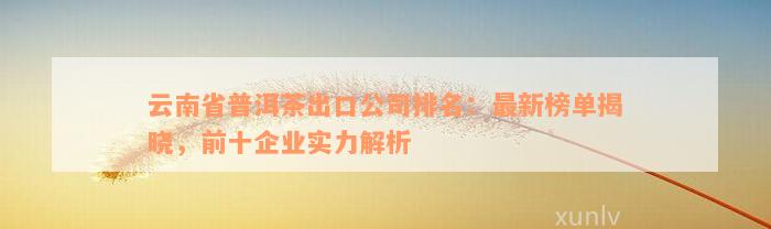 云南省普洱茶出口公司排名：最新榜单揭晓，前十企业实力解析