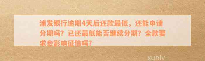 浦发银行逾期4天后还款最低，还能申请分期吗？已还最低能否继续分期？全款要求会影响征信吗？