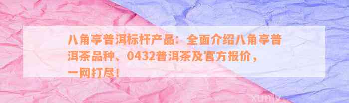 八角亭普洱标杆产品：全面介绍八角亭普洱茶品种、0432普洱茶及官方报价，一网打尽！