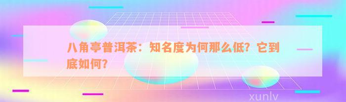 八角亭普洱茶：知名度为何那么低？它到底如何？