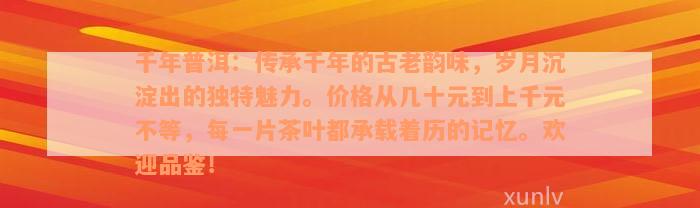 千年普洱：传承千年的古老韵味，岁月沉淀出的独特魅力。价格从几十元到上千元不等，每一片茶叶都承载着历的记忆。欢迎品鉴！