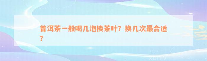 普洱茶一般喝几泡换茶叶？换几次最合适？