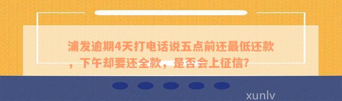 浦发逾期4天打电话说五点前还最低还款，下午却要还全款，是否会上征信？