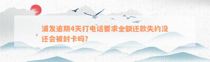 浦发逾期4天打电话要求全额还款失约没还会被封卡吗？