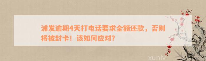 浦发逾期4天打电话要求全额还款，否则将被封卡！该如何应对？