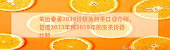 景迈春香2014价格及熟茶口感介绍，包括2013年和2019年的生茶价格比较